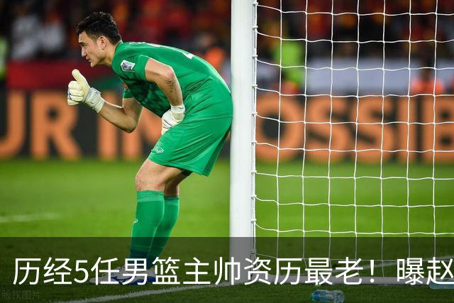 历经5任男篮主帅资历最老！曝赵继伟担任最新窗口期国家队队长